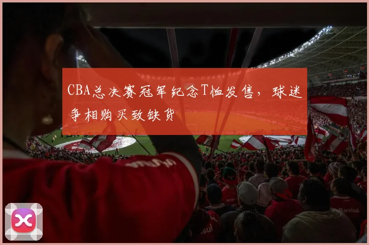 CBA总决赛冠军纪念T恤发售，球迷争相购买致缺货