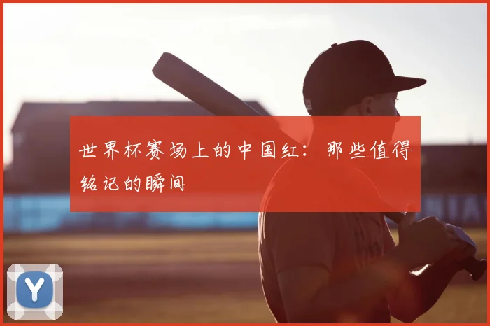 世界杯赛场上的中国红：那些值得铭记的瞬间