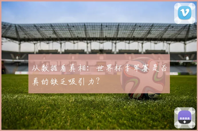 从数据看真相：世界杯季军赛是否真的缺乏吸引力？