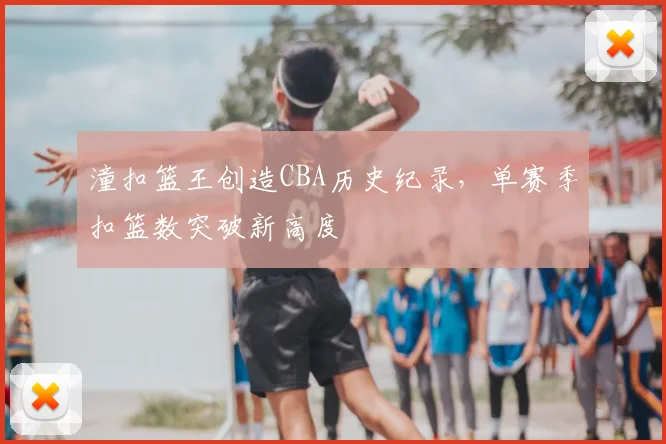 潼扣篮王创造CBA历史纪录，单赛季扣篮数突破新高度