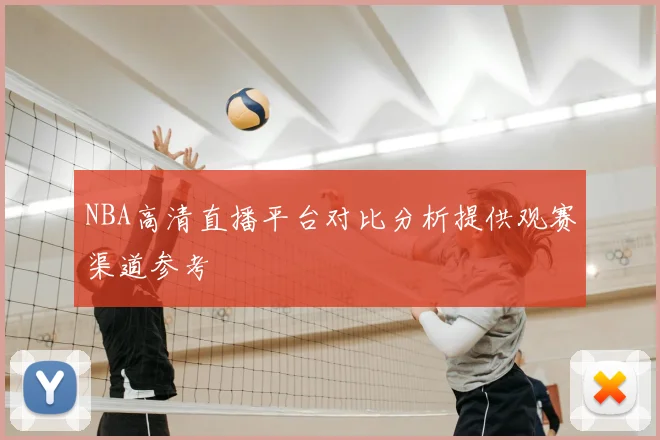NBA高清直播平台对比分析提供观赛渠道参考