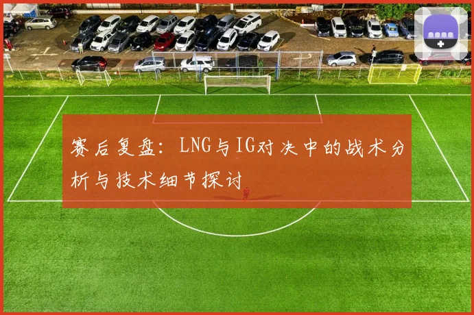 赛后复盘：LNG与IG对决中的战术分析与技术细节探讨