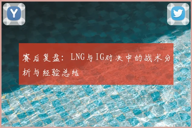 赛后复盘：LNG与IG对决中的战术分析与经验总结
