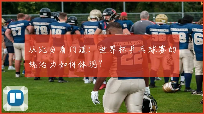 从比分看门道：世界杯乒乓球赛的统治力如何体现？