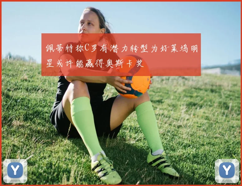 佩蒂特称C罗有潜力转型为好莱坞明星或许能赢得奥斯卡奖