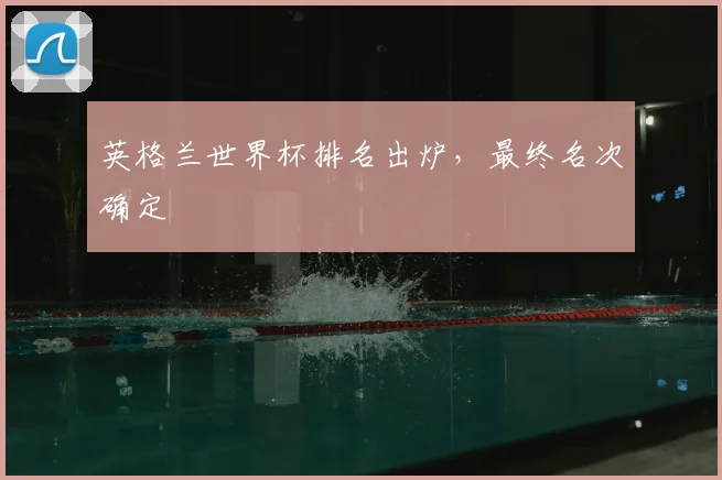 英格兰世界杯排名出炉，最终名次确定