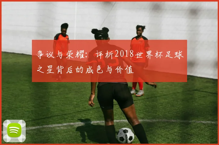 争议与荣耀：评析2018世界杯足球之星背后的成色与价值