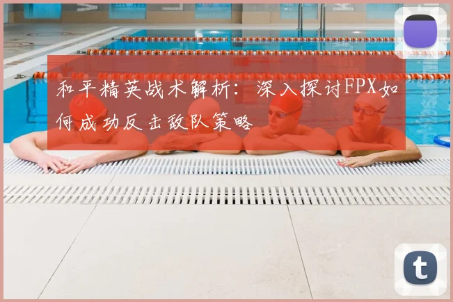 和平精英战术解析：深入探讨FPX如何成功反击敌队策略