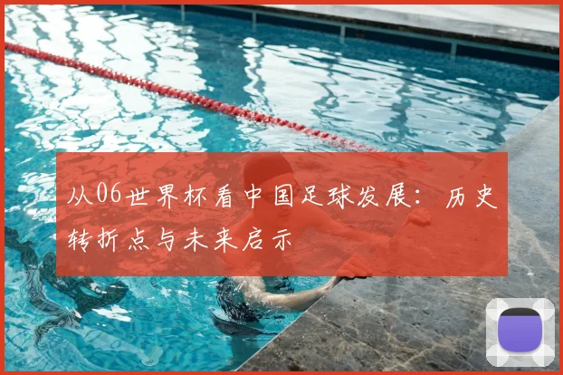 从06世界杯看中国足球发展：历史转折点与未来启示