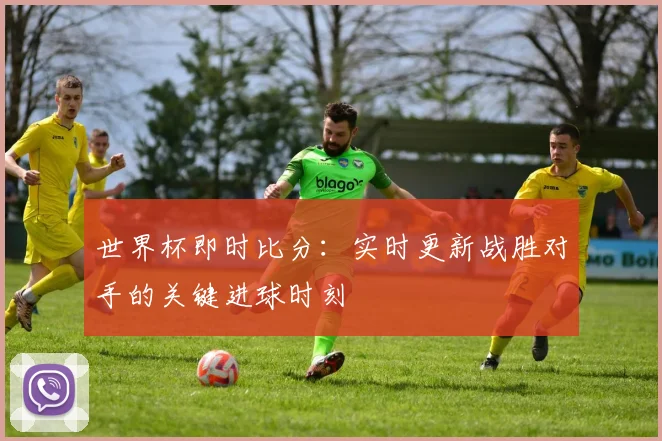 世界杯即时比分：实时更新战胜对手的关键进球时刻