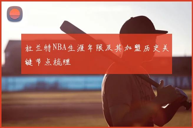 杜兰特NBA生涯年限及其加盟历史关键节点梳理