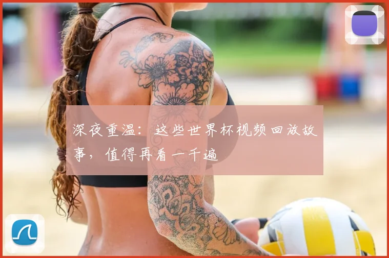 深夜重温：这些世界杯视频回放故事，值得再看一千遍