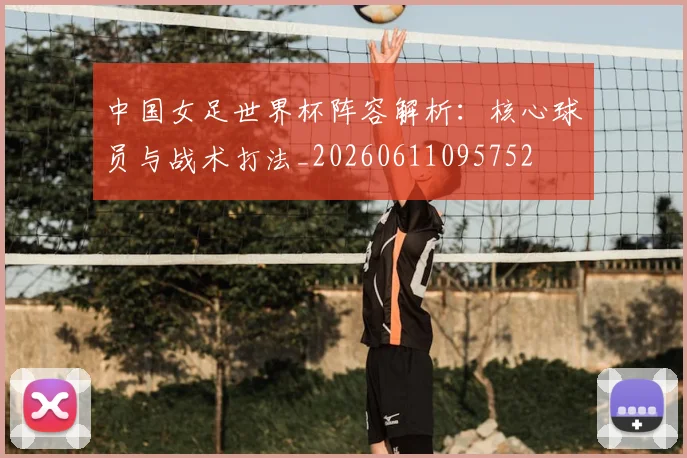 中国女足世界杯阵容解析：核心球员与战术打法_20260611095752