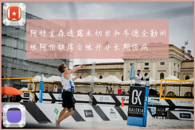 阿特金森透露米切尔和韦德全勤训练阿伦缺席合练并非长期伤病