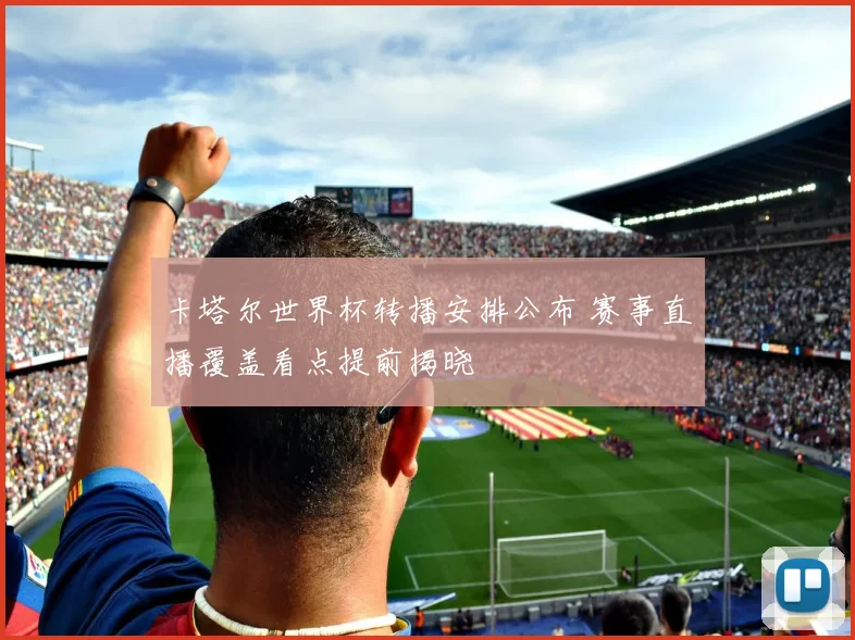 卡塔尔世界杯转播安排公布 赛事直播覆盖看点提前揭晓