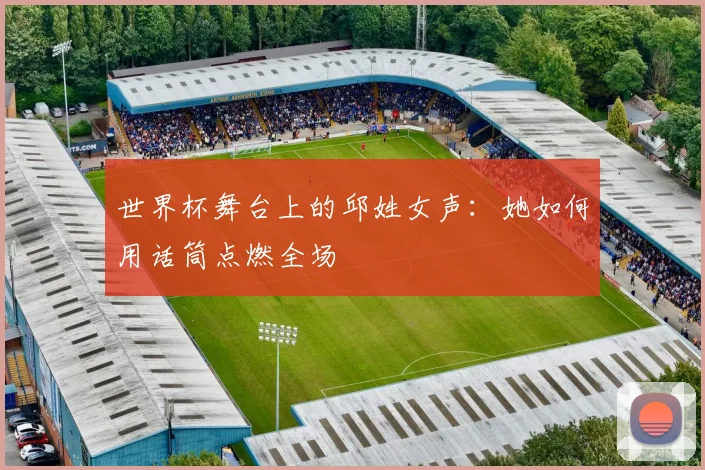 世界杯舞台上的邱姓女声：她如何用话筒点燃全场