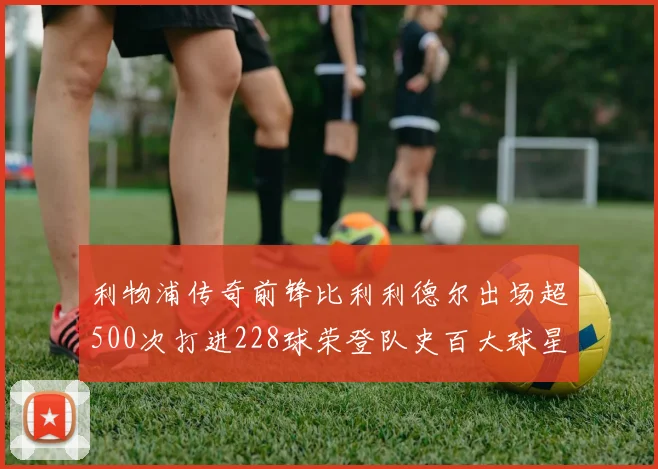 利物浦传奇前锋比利利德尔出场超500次打进228球荣登队史百大球星第11位