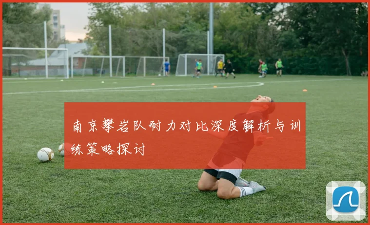 南京攀岩队耐力对比深度解析与训练策略探讨
