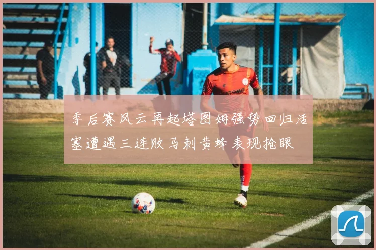 季后赛风云再起塔图姆强势回归活塞遭遇三连败马刺黄蜂表现抢眼